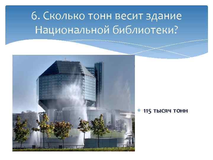 6. Сколько тонн весит здание Национальной библиотеки? 115 тысяч тонн 