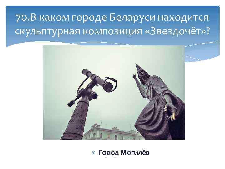 70. В каком городе Беларуси находится скульптурная композиция «Звездочёт» ? Город Могилёв 