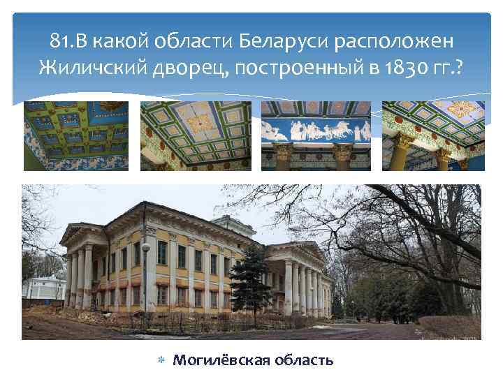 81. В какой области Беларуси расположен Жиличский дворец, построенный в 1830 гг. ? Могилёвская