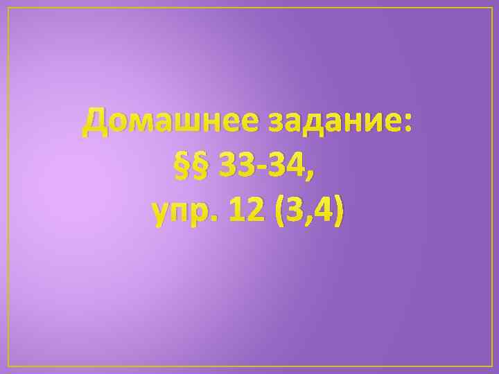 Домашнее задание: §§ 33 -34, упр. 12 (3, 4) 