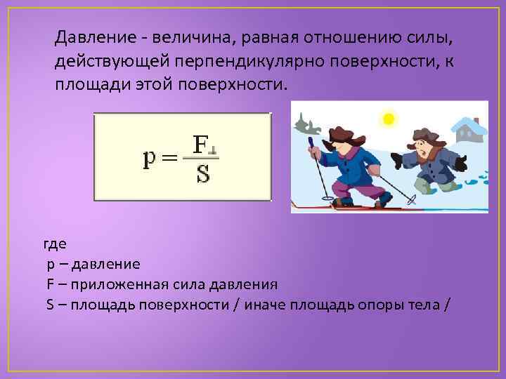 Давление - величина, равная отношению силы, действующей перпендикулярно поверхности, к площади этой поверхности. где