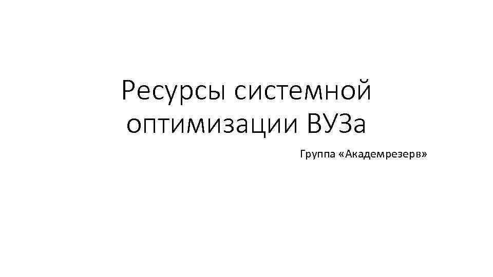 Ресурсы системной оптимизации ВУЗа Группа «Академрезерв» 