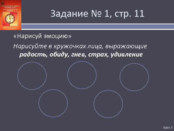 Задание № 1, стр. 11 «Нарисуй эмоцию» Нарисуйте в кружочках лица, выражающие радость, обиду,