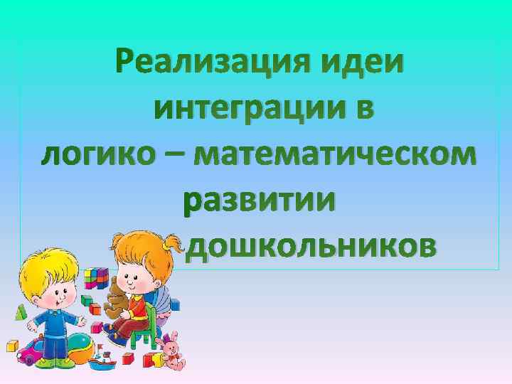 Реализация идеи интеграции в логико – математическом развитии дошкольников 