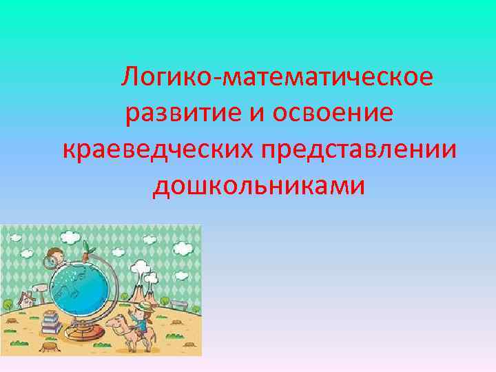 Логико математическое развитие и освоение краеведческих представлении дошкольниками 