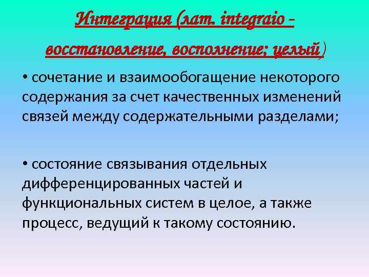 Интеграция (лат. integraio восстановление, восполнение; целый) • сочетание и взаимообогащение некоторого содержания за счет