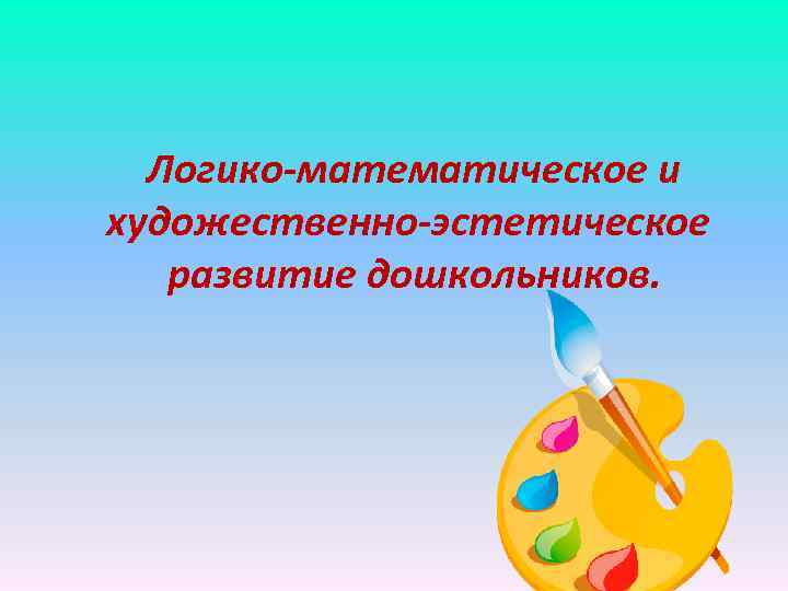 Логико-математическое и художественно-эстетическое развитие дошкольников. 