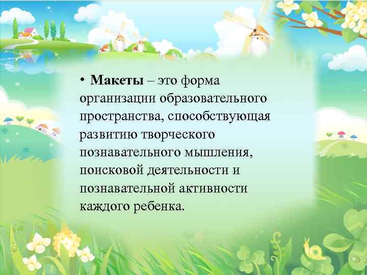  • Макеты – это форма организации образовательного пространства, способствующая развитию творческого познавательного мышления,