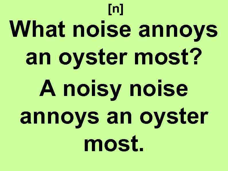 [n] What noise annoys an oyster most? A noisy noise annoys an oyster most.