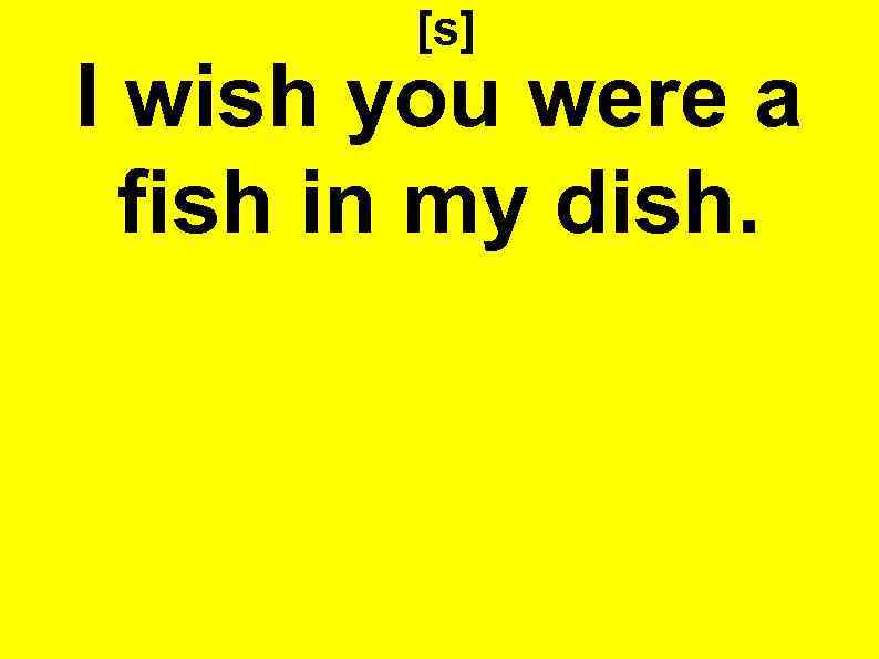 [s] I wish you were a fish in my dish. 