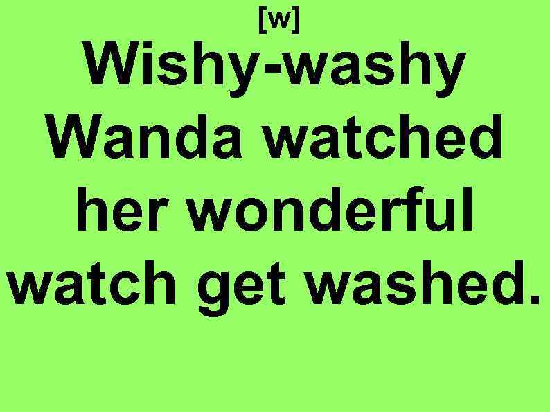 [w] Wishy-washy Wanda watched her wonderful watch get washed. 