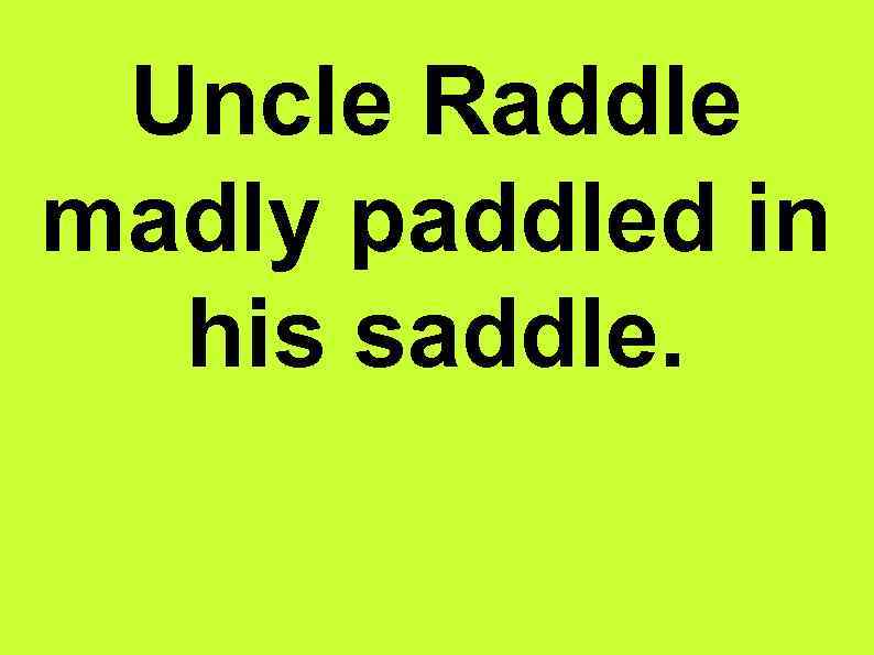 Uncle Raddle madly paddled in his saddle. 