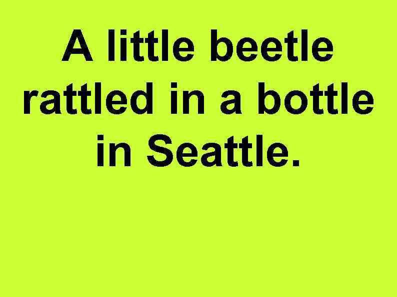 A little beetle rattled in a bottle in Seattle. 