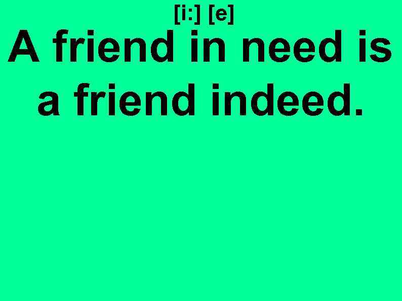 [i: ] [e] A friend in need is a friend indeed. 