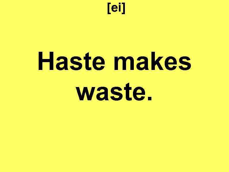 [ei] Haste makes waste. 