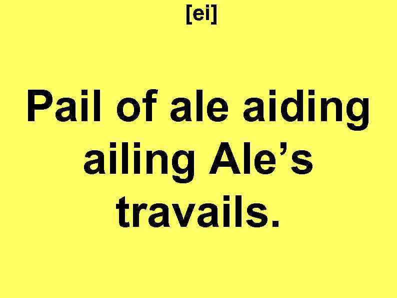 [ei] Pail of ale aiding ailing Ale’s travails. 