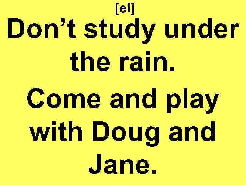 [ei] Don’t study under the rain. Come and play with Doug and Jane. 