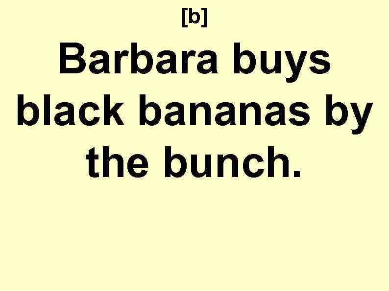 [b] Barbara buys black bananas by the bunch. 