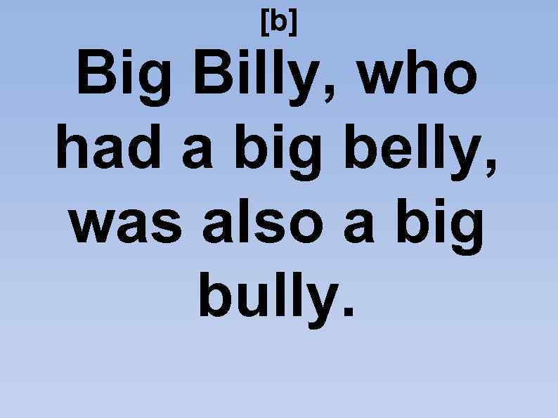 [b] Big Billy, who had a big belly, was also a big bully. 