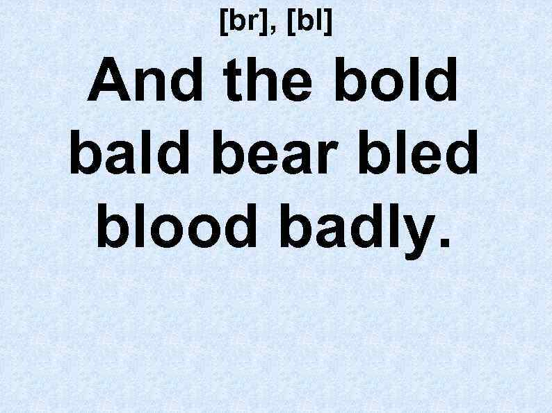 [br], [bl] And the bold bald bear bled blood badly. 