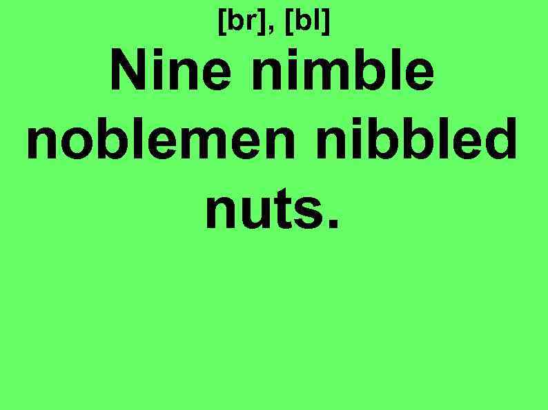 [br], [bl] Nine nimble noblemen nibbled nuts. 