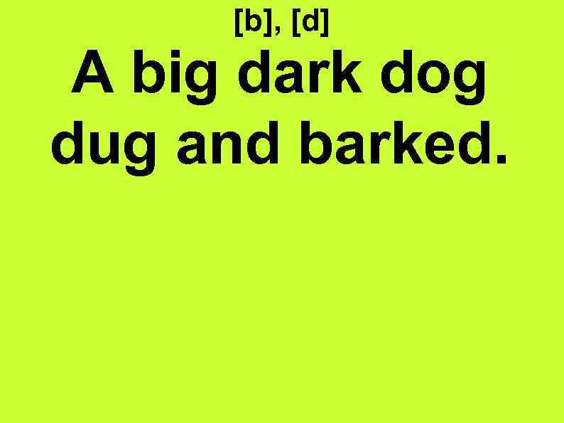 [b], [d] A big dark dog dug and barked. 