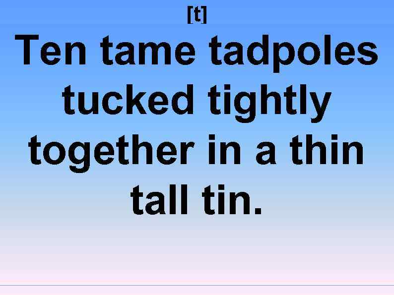 [t] Ten tame tadpoles tucked tightly together in a thin tall tin. 