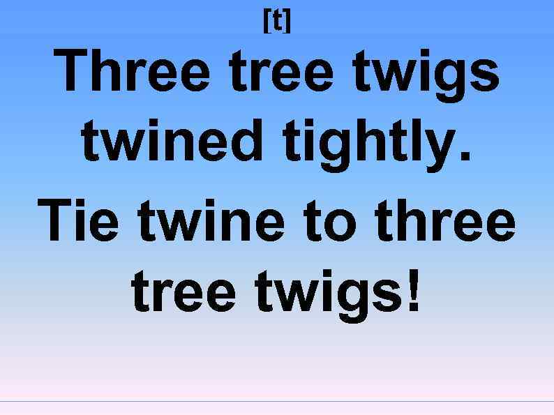 [t] Three twigs twined tightly. Tie twine to three twigs! 