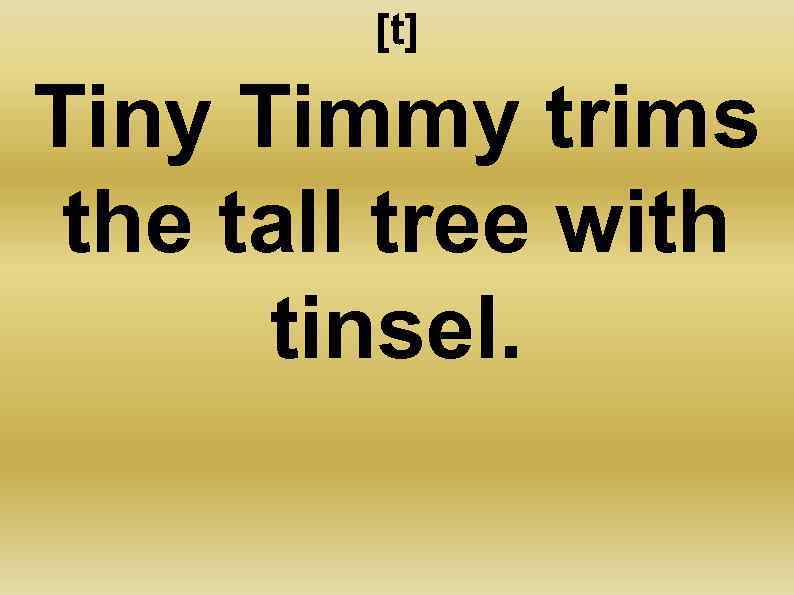 [t] Tiny Timmy trims the tall tree with tinsel. 