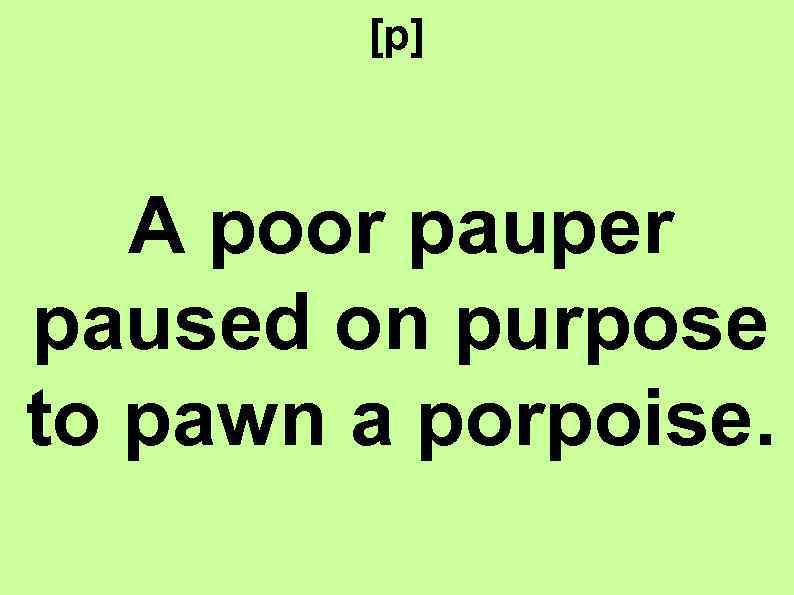 [p] A poor pauper paused on purpose to pawn a porpoise. 