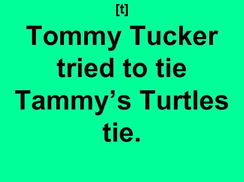 [t] Tommy Tucker tried to tie Tammy’s Turtles tie. 