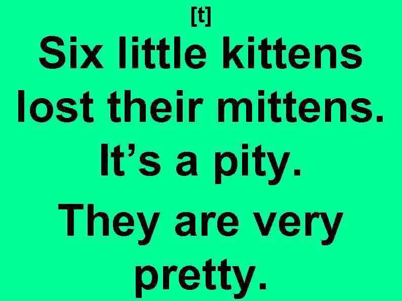 [t] Six little kittens lost their mittens. It’s a pity. They are very pretty.