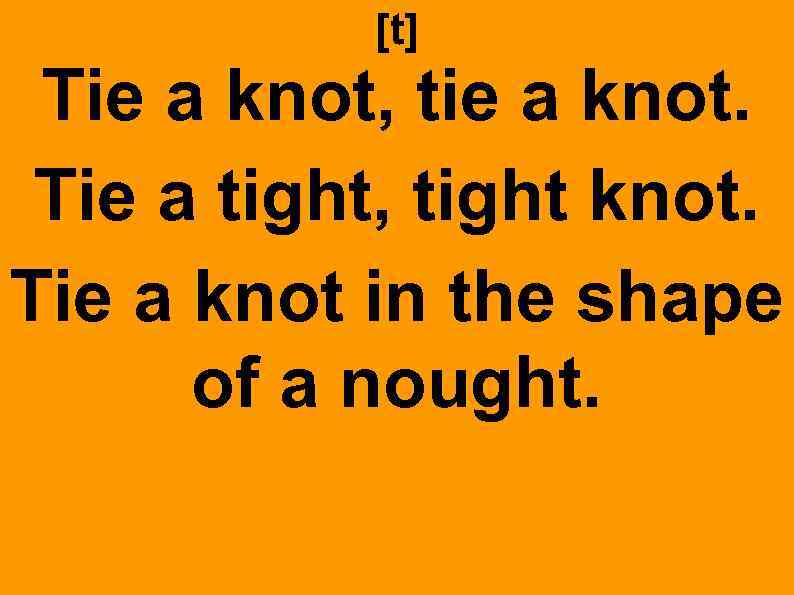 [t] Tie a knot, tie a knot. Tie a tight, tight knot. Tie a