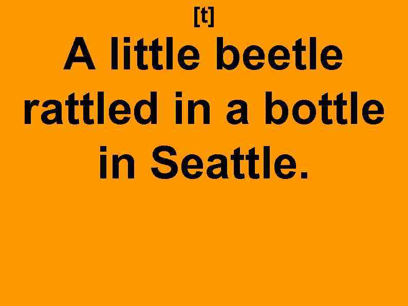 [t] A little beetle rattled in a bottle in Seattle. 