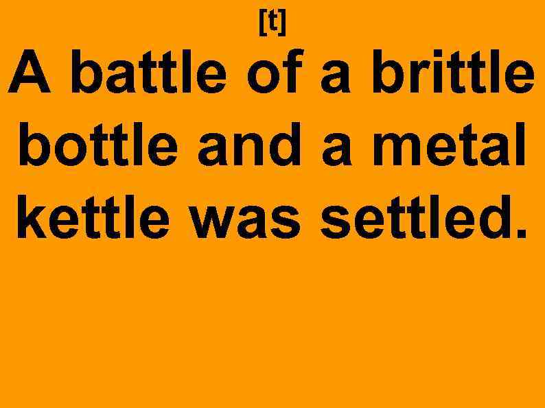 [t] A battle of a brittle bottle and a metal kettle was settled. 