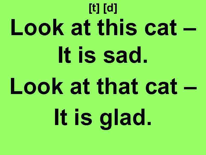 [t] [d] Look at this cat – It is sad. Look at that cat