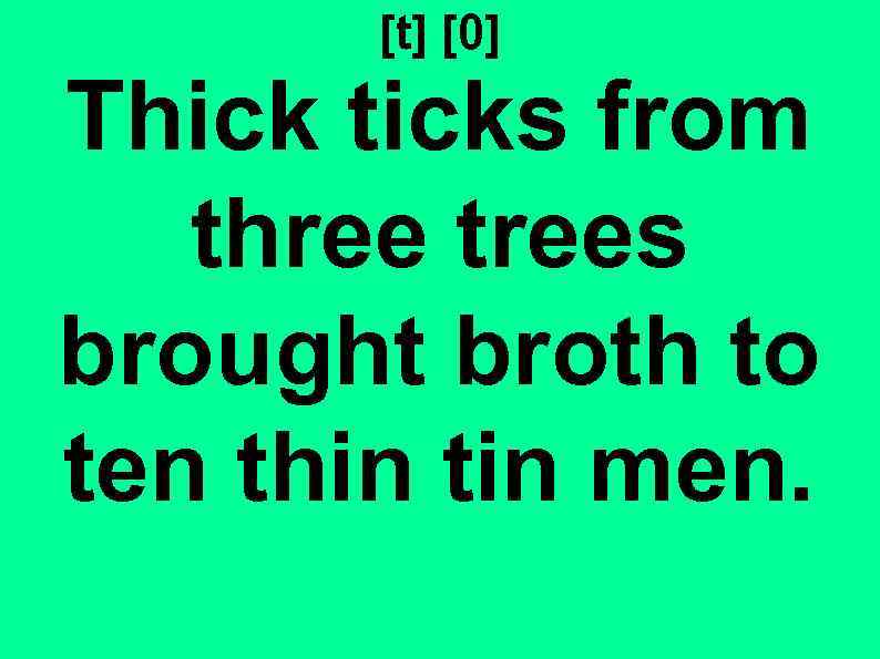 [t] [0] Thick ticks from three trees brought broth to ten thin tin men.