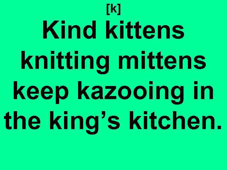 [k] Kind kittens knitting mittens keep kazooing in the king’s kitchen. 