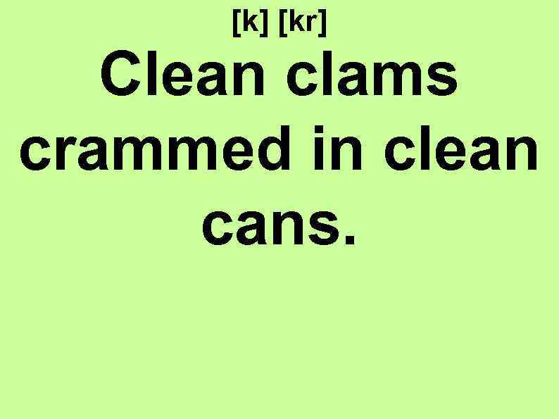 [k] [kr] Clean clams crammed in clean cans. 