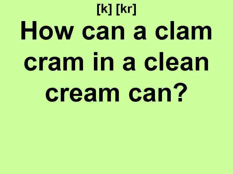 [k] [kr] How can a clam cram in a clean cream can? 