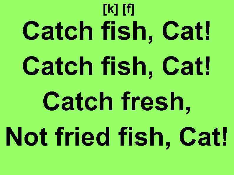 [k] [f] Catch fish, Cat! Catch fresh, Not fried fish, Cat! 