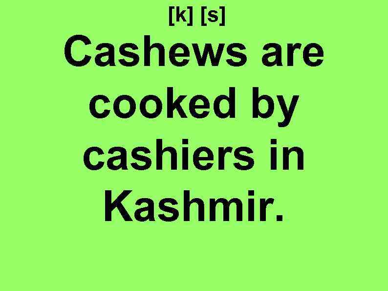 [k] [s] Cashews are cooked by cashiers in Kashmir. 