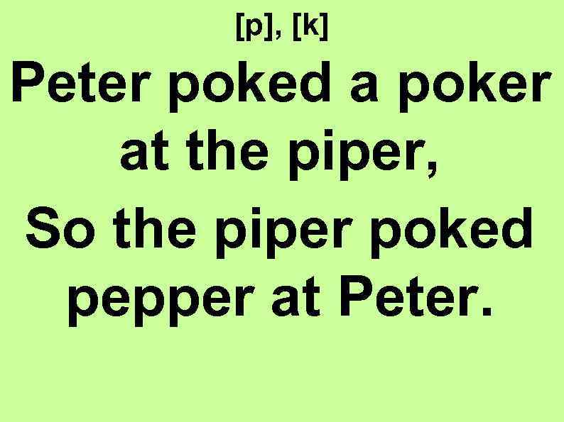 [p], [k] Peter poked a poker at the piper, So the piper poked pepper