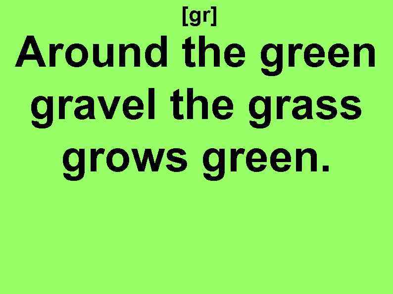 [gr] Around the green gravel the grass grows green. 