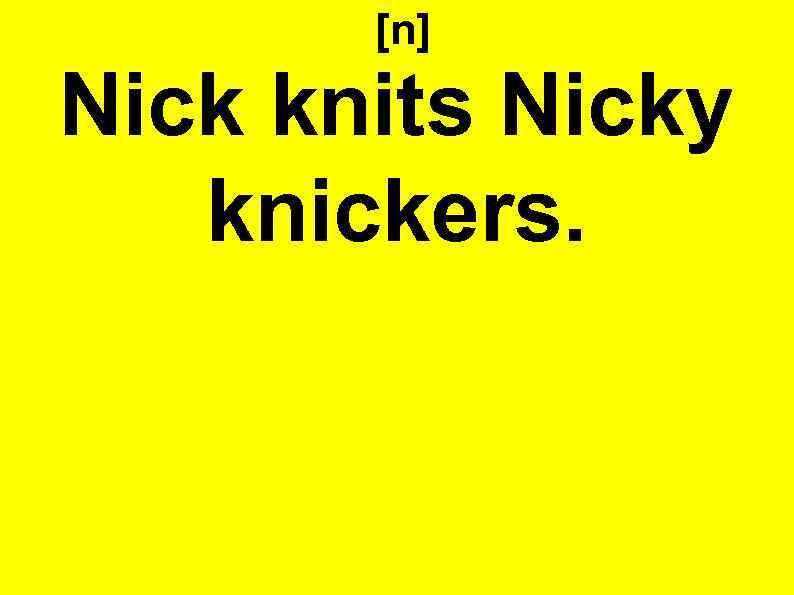 [n] Nick knits Nicky knickers. 