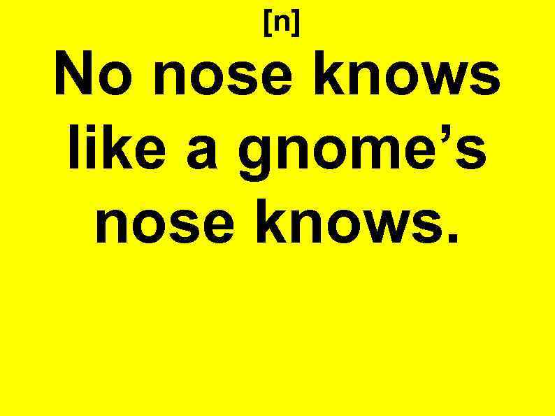 Known like. No nose knows like a Gnom's nose knows. ~No nose knows like a Gnome, s nose knows.. No, know, Now, knows, & nose.