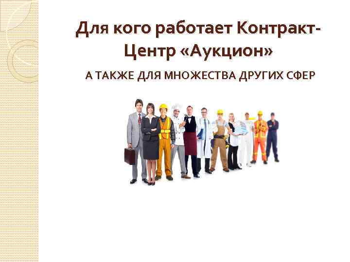 Для кого работает Контракт. Центр «Аукцион» А ТАКЖЕ ДЛЯ МНОЖЕСТВА ДРУГИХ СФЕР БИЗНЕСА…. 