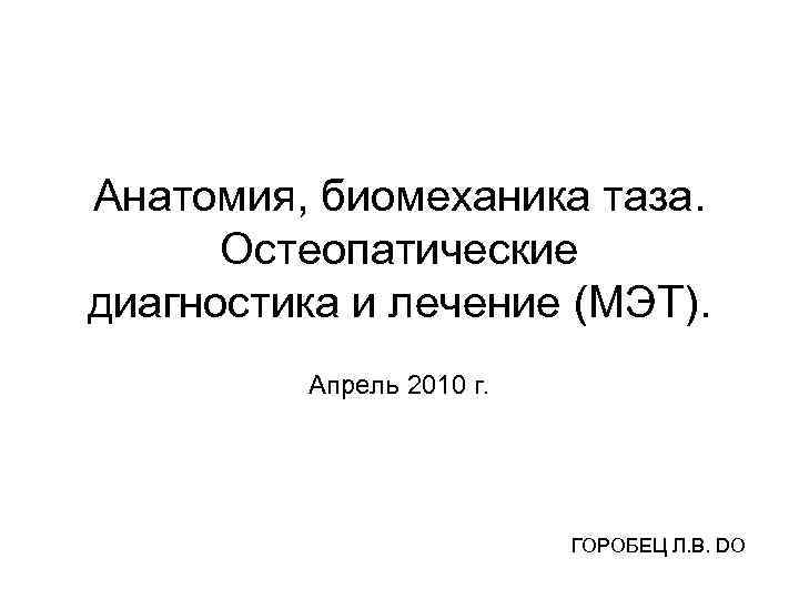 Анатомия, биомеханика таза. Остеопатические диагностика и лечение (МЭТ). Апрель 2010 г. ГОРОБЕЦ Л. В.