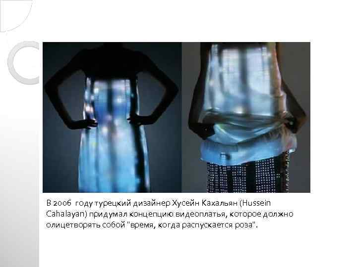 В 2006 году турецкий дизайнер Хусейн Кахальян (Hussein Cahalayan) придумал концепцию видеоплатья, которое должно