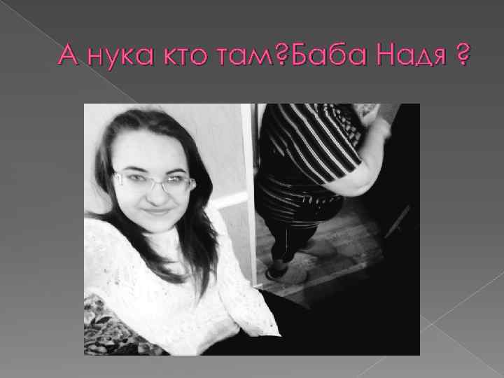 А нука кто там? Баба Надя ? 